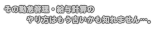 その勤怠管理・給与計算のやり方はもう古いかも知れません…。 その勤怠管理・給与計算のやり方はもう古いかも知れません…。